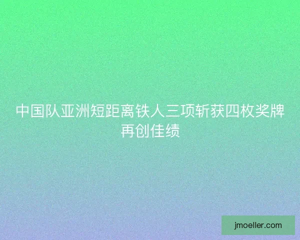 中国队亚洲短距离铁人三项斩获四枚奖牌再创佳绩