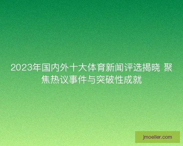 2023年国内外十大体育新闻评选揭晓 聚焦热议事件与突破性成就