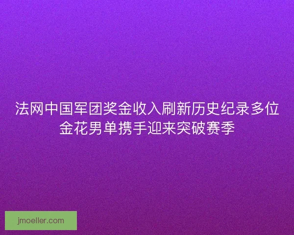 法网中国军团奖金收入刷新历史纪录多位金花男单携手迎来突破赛季